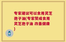 专家建议可以食用灵芝孢子油(专家赞成食用灵芝孢子油 改善健康)