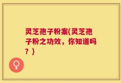 灵芝孢子粉案(灵芝孢子粉之功效，你知道吗？)