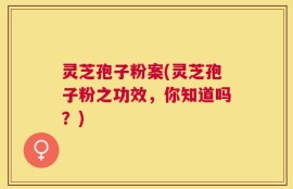 灵芝孢子粉案(灵芝孢子粉之功效，你知道吗？)