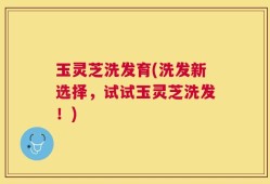 玉灵芝洗发育(洗发新选择，试试玉灵芝洗发！)