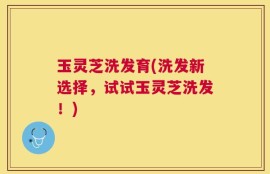 玉灵芝洗发育(洗发新选择，试试玉灵芝洗发！)