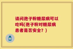 请问孢子粉糖尿病可以吃吗(孢子粉对糖尿病患者是否安全？)