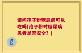 请问孢子粉糖尿病可以吃吗(孢子粉对糖尿病患者是否安全？)