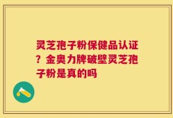 灵芝孢子粉保健品认证？金奥力牌破壁灵芝孢子粉是真的吗