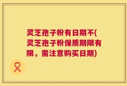 灵芝孢子粉有日期不(灵芝孢子粉保质期限有限，需注意购买日期)