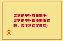 灵芝孢子粉有日期不(灵芝孢子粉保质期限有限，需注意购买日期)