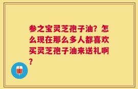 参之宝灵芝孢子油？怎么现在那么多人都喜欢买灵芝孢子油来送礼啊？