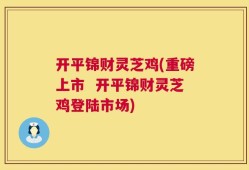 开平锦财灵芝鸡(重磅上市  开平锦财灵芝鸡登陆市场)