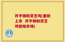 开平锦财灵芝鸡(重磅上市  开平锦财灵芝鸡登陆市场)