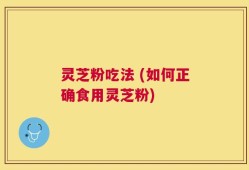 灵芝粉吃法 (如何正确食用灵芝粉)