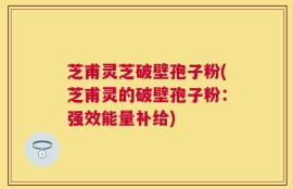 芝甫灵芝破壁孢子粉(芝甫灵的破壁孢子粉：强效能量补给)