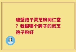 破壁孢子灵芝粉同仁堂？我国哪个牌子的灵芝孢子粉好