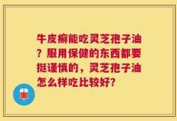 牛皮癣能吃灵芝孢子油？服用保健的东西都要挺谨慎的，灵芝孢子油怎么样吃比较好？