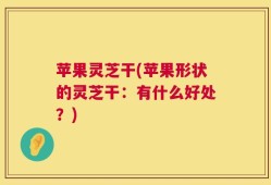 苹果灵芝干(苹果形状的灵芝干：有什么好处？)