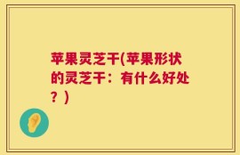 苹果灵芝干(苹果形状的灵芝干：有什么好处？)