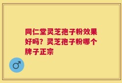 同仁堂灵芝孢子粉效果好吗？灵芝孢子粉哪个牌子正宗