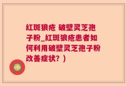 红斑狼疮 破壁灵芝孢子粉_红斑狼疮患者如何利用破壁灵芝孢子粉改善症状？)