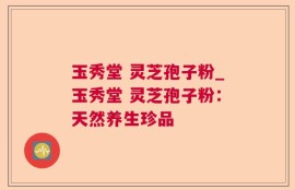 玉秀堂 灵芝孢子粉_玉秀堂 灵芝孢子粉：天然养生珍品
