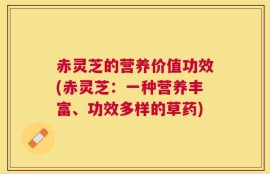 赤灵芝的营养价值功效(赤灵芝：一种营养丰富、功效多样的草药)