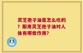 灵芝孢子油是怎么吃的？服用灵芝孢子油对人体有哪些作用？