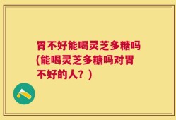 胃不好能喝灵芝多糖吗(能喝灵芝多糖吗对胃不好的人？)