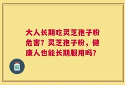 大人长期吃灵芝孢子粉危害？灵芝孢子粉，健康人也能长期服用吗？