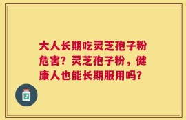 大人长期吃灵芝孢子粉危害？灵芝孢子粉，健康人也能长期服用吗？