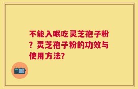 不能入眠吃灵芝孢子粉？灵芝孢子粉的功效与使用方法？