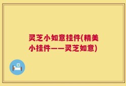 灵芝小如意挂件(精美小挂件——灵芝如意)