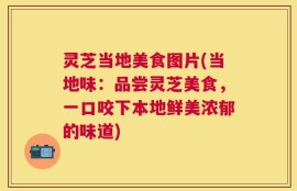 灵芝当地美食图片(当地味：品尝灵芝美食，一口咬下本地鲜美浓郁的味道)