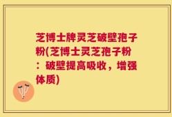 芝博士牌灵芝破壁孢子粉(芝博士灵芝孢子粉：破壁提高吸收，增强体质)
