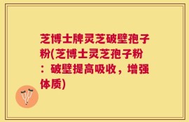芝博士牌灵芝破壁孢子粉(芝博士灵芝孢子粉：破壁提高吸收，增强体质)