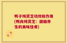 鸭子炖灵芝功效和作用(鸭肉炖灵芝：健脑养生的美味佳肴)