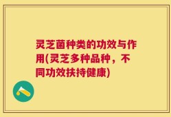 灵芝菌种类的功效与作用(灵芝多种品种，不同功效扶持健康)