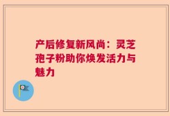 产后修复新风尚：灵芝孢子粉助你焕发活力与魅力
