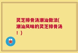 灵芝排骨汤潮汕做法(潮汕风味的灵芝排骨汤！)