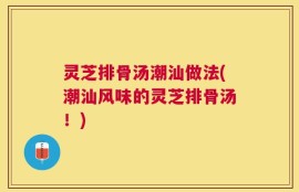 灵芝排骨汤潮汕做法(潮汕风味的灵芝排骨汤！)