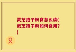 灵芝孢子粉食怎么读(灵芝孢子粉如何食用？)