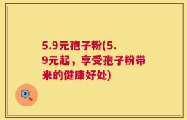 5.9元孢子粉(5.9元起，享受孢子粉带来的健康好处)