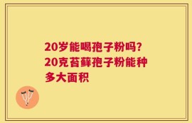 20岁能喝孢子粉吗？20克苔藓孢子粉能种多大面积
