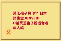 灵芝孢子粉 岁？日本润生堂JUNSEIDO活灵芝孢子粉适合老年人吗