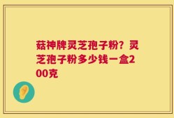 菇神牌灵芝孢子粉？灵芝孢子粉多少钱一盒200克