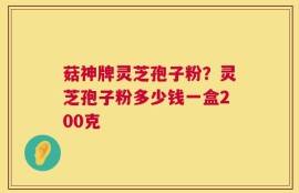 菇神牌灵芝孢子粉？灵芝孢子粉多少钱一盒200克