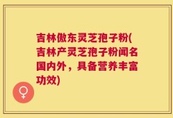 吉林傲东灵芝孢子粉(吉林产灵芝孢子粉闻名国内外，具备营养丰富功效)