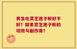 男生吃灵芝孢子粉好不好？探索灵芝孢子粉的功效与副作用？