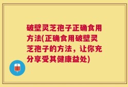 破壁灵芝孢子正确食用方法(正确食用破壁灵芝孢子的方法，让你充分享受其健康益处)