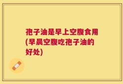 孢子油是早上空腹食用(早晨空腹吃孢子油的好处)