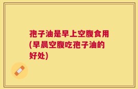 孢子油是早上空腹食用(早晨空腹吃孢子油的好处)