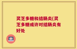 灵芝多糖和结肠炎(灵芝多糖或许对结肠炎有好处