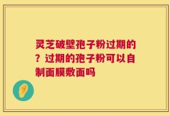 灵芝破壁孢子粉过期的？过期的孢子粉可以自制面膜敷面吗